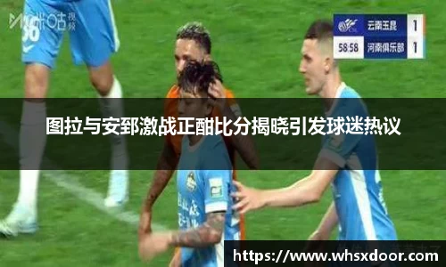 图拉与安郅激战正酣比分揭晓引发球迷热议