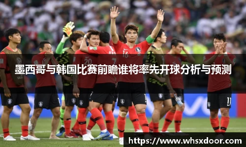 墨西哥与韩国比赛前瞻谁将率先开球分析与预测