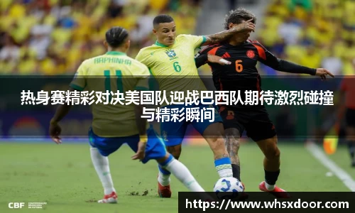 热身赛精彩对决美国队迎战巴西队期待激烈碰撞与精彩瞬间