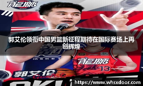 郭艾伦领衔中国男篮新征程期待在国际赛场上再创辉煌