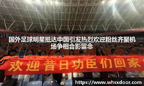 国外足球明星抵达中国引发热烈欢迎粉丝齐聚机场争相合影留念