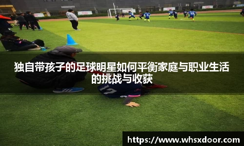 独自带孩子的足球明星如何平衡家庭与职业生活的挑战与收获